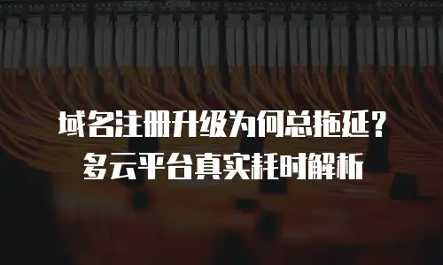 域名注册升级为何总拖延？多云平台真实耗时解析