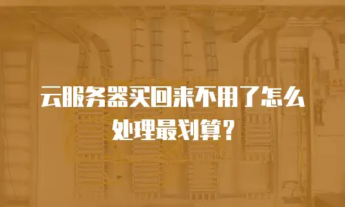 云服务器买回来不用了怎么处理最划算？