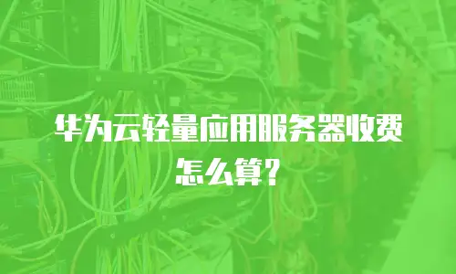 华为云轻量应用服务器收费怎么算？