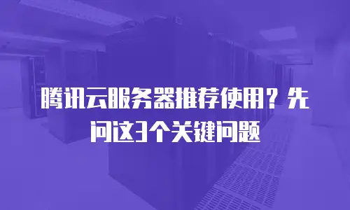 腾讯云服务器推荐使用？先问这3个关键问题