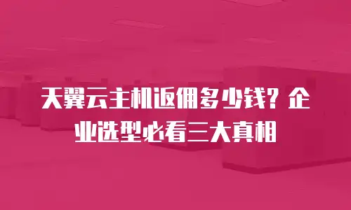 天翼云主机返佣多少钱？企业选型必看三大真相
