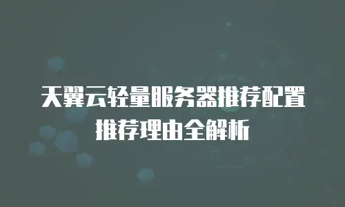 天翼云轻量服务器推荐配置推荐理由全解析