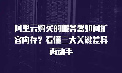 阿里云购买的服务器如何扩容内存？看懂三大关键差异再动手