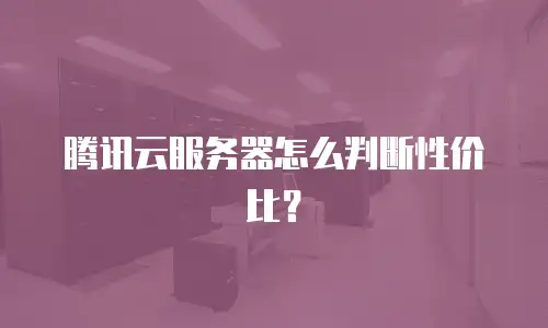 腾讯云服务器怎么判断性价比？