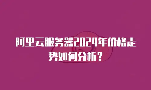 阿里云服务器2024年价格走势如何分析？