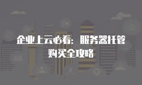 企业上云必看：服务器托管购买全攻略
