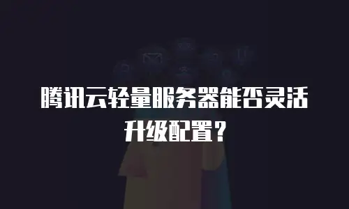 腾讯云轻量服务器能否灵活升级配置？