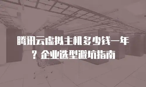腾讯云虚拟主机多少钱一年？企业选型避坑指南