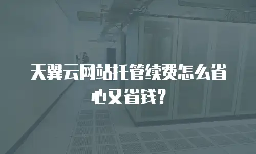 天翼云网站托管续费怎么省心又省钱？