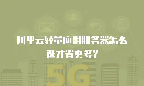 阿里云轻量应用服务器怎么选才省更多？