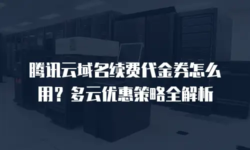 腾讯云域名续费代金券怎么用？多云优惠策略全解析