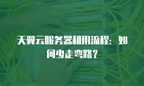 天翼云服务器租用流程：如何少走弯路？