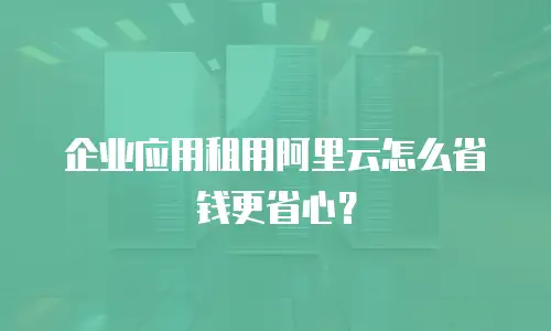 企业应用租用阿里云怎么省钱更省心？