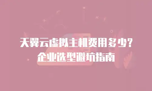 天翼云虚拟主机费用多少？企业选型避坑指南