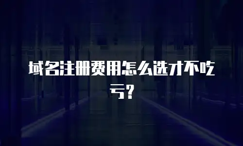 域名注册费用怎么选才不吃亏？