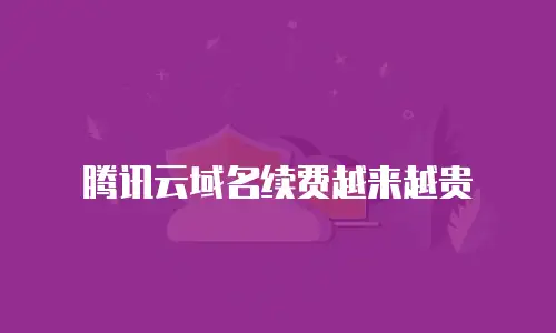 腾讯云域名续费越来越贵