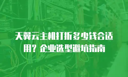 天翼云主机打折多少钱合适用？企业选型避坑指南