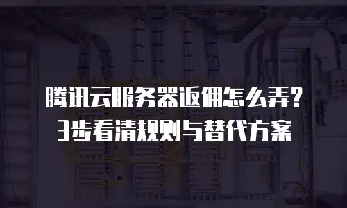腾讯云服务器返佣怎么弄？3步看清规则与替代方案