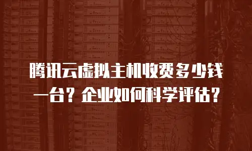 腾讯云虚拟主机收费多少钱一台？企业如何科学评估？