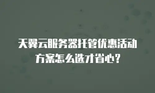 天翼云服务器托管优惠活动方案怎么选才省心？