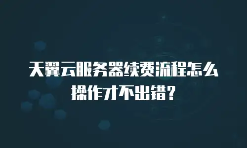 天翼云服务器续费流程怎么操作才不出错？