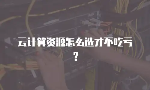 云计算资源怎么选才不吃亏？