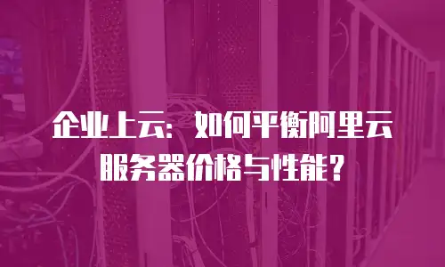 企业上云：如何平衡阿里云服务器价格与性能？