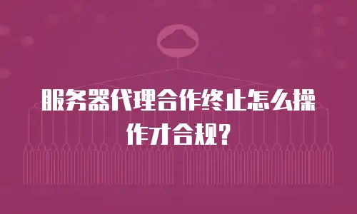 服务器代理合作终止怎么操作才合规？