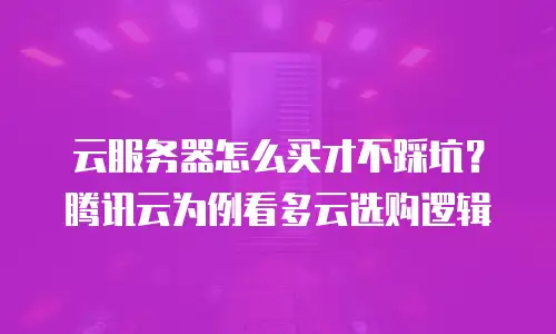 云服务器怎么买才不踩坑？腾讯云为例看多云选购逻辑