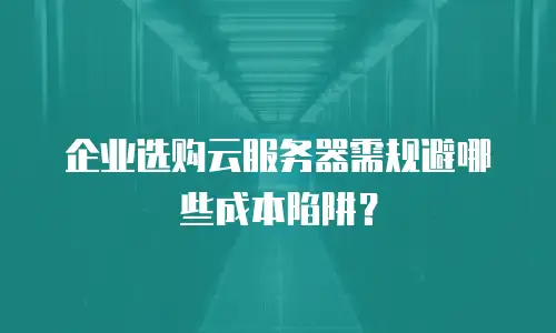 企业选购云服务器需规避哪些成本陷阱？