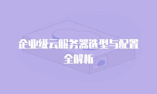 企业级云服务器选型与配置全解析