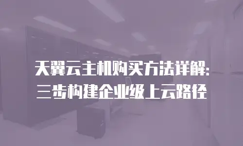 天翼云主机购买方法详解：三步构建企业级上云路径