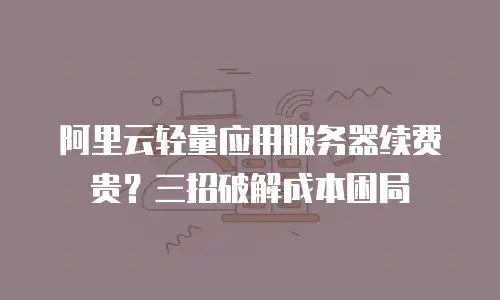 阿里云轻量应用服务器续费贵？三招破解成本困局