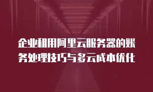 企业租用阿里云服务器的账务处理技巧与多云成本优化