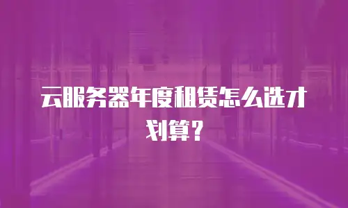 云服务器年度租赁怎么选才划算？