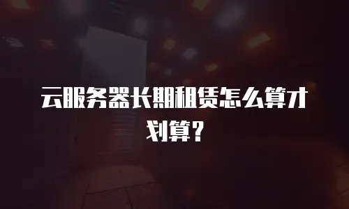 云服务器长期租赁怎么算才划算？