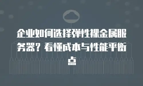 企业如何选择弹性裸金属服务器？看懂成本与性能平衡点