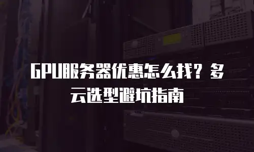 GPU服务器优惠怎么找？多云选型避坑指南