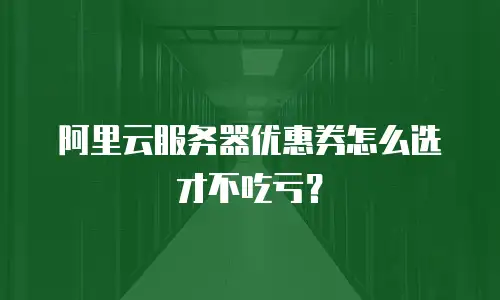 阿里云服务器优惠券怎么选才不吃亏？
