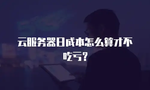 云服务器日成本怎么算才不吃亏？