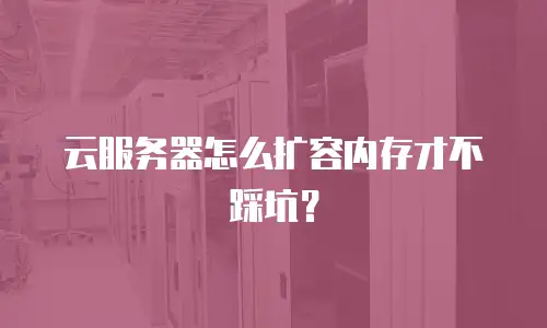 云服务器怎么扩容内存才不踩坑？