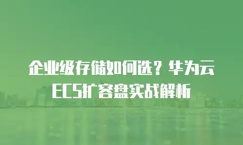 企业级存储如何选？华为云ECS扩容盘实战解析