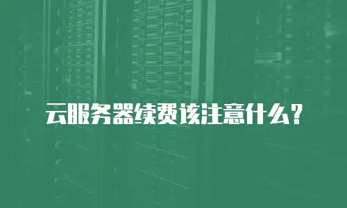 云服务器续费该注意什么？