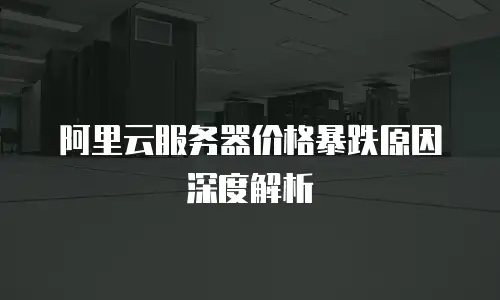 阿里云服务器价格暴跌原因深度解析