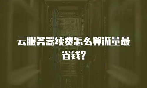 云服务器续费怎么算流量最省钱？