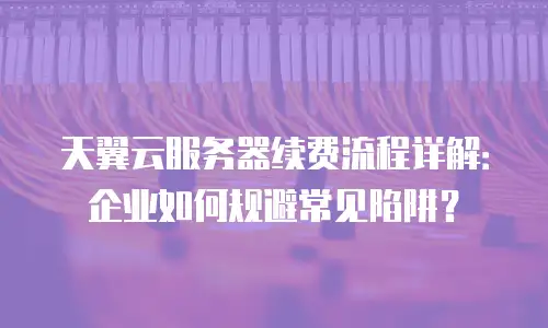 天翼云服务器续费流程详解：企业如何规避常见陷阱？
