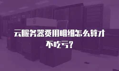 云服务器费用明细怎么算才不吃亏？