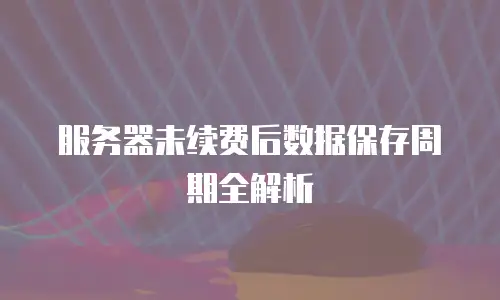 服务器未续费后数据保存周期全解析