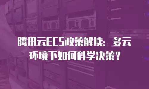 腾讯云ECS政策解读：多云环境下如何科学决策？