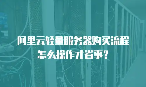 阿里云轻量服务器购买流程怎么操作才省事？